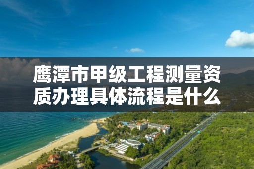 鹰潭市甲级工程测量资质办理具体流程是什么?