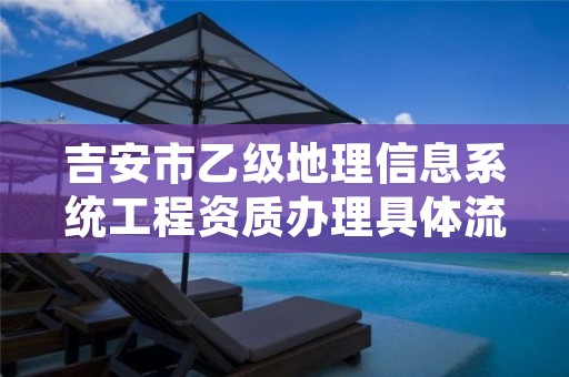 吉安市乙级地理信息系统工程资质办理具体流程是什么?