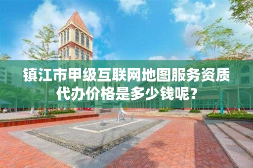 镇江市甲级互联网地图服务资质代办价格是多少钱呢?