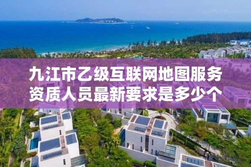 九江市乙级互联网地图服务资质人员最新要求是多少个?