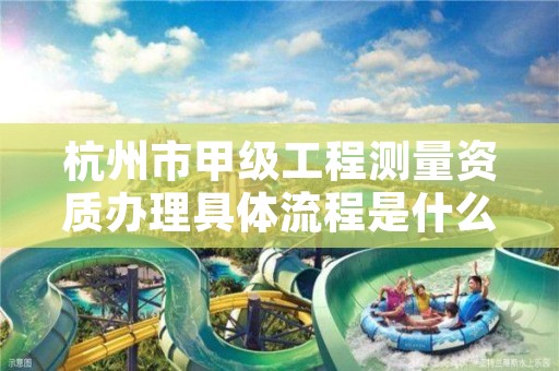 杭州市甲级工程测量资质办理具体流程是什么？