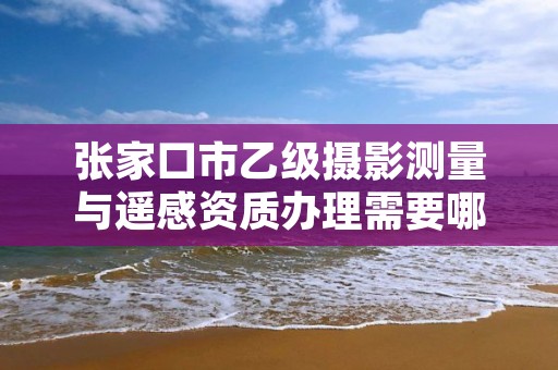张家口市乙级摄影测量与遥感资质办理需要哪些条件?