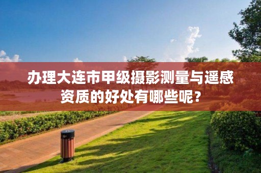 办理大连市甲级摄影测量与遥感资质的好处有哪些呢?