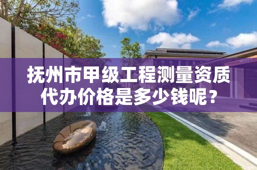 抚州市甲级工程测量资质代办价格是多少钱呢?