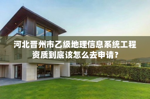 河北晋州市乙级地理信息系统工程资质到底该怎么去申请?