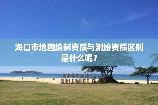 海口市地图编制资质与测绘资质区别是什么呢?