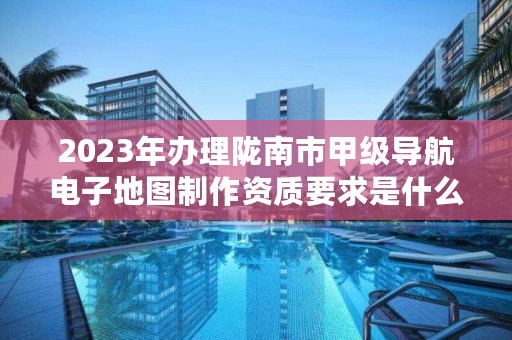 2023年办理陇南市甲级导航电子地图制作资质要求是什么?