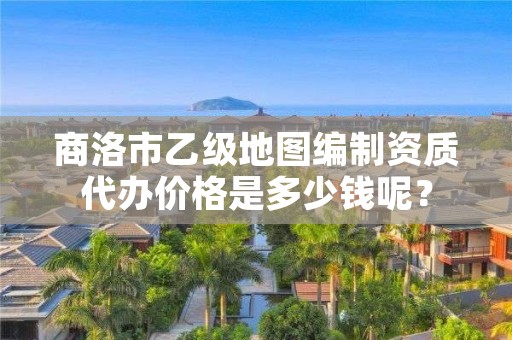 商洛市乙级地图编制资质代办价格是多少钱呢?
