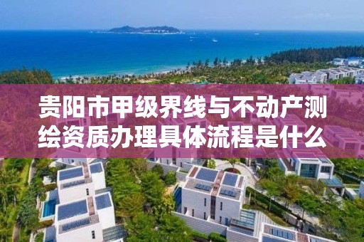 贵阳市甲级界线与不动产测绘资质办理具体流程是什么?