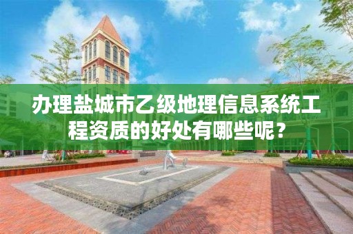 办理盐城市乙级地理信息系统工程资质的好处有哪些呢?