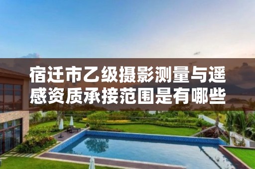 宿迁市乙级摄影测量与遥感资质承接范围是有哪些呢?