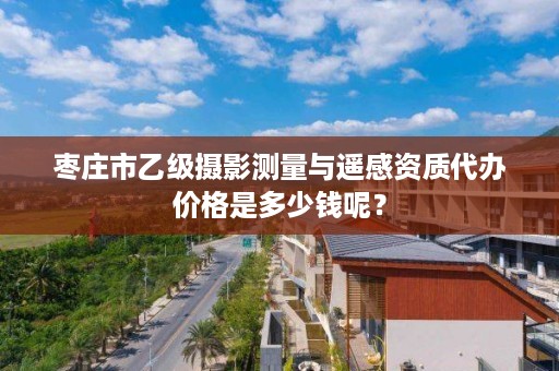 枣庄市乙级摄影测量与遥感资质代办价格是多少钱呢?