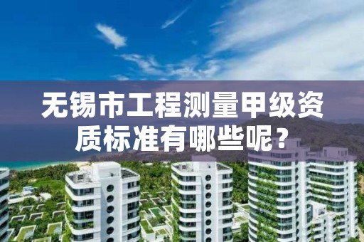 无锡市工程测量甲级资质标准有哪些呢?