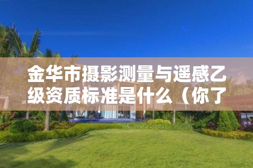 金华市摄影测量与遥感乙级资质标准是什么（你了解过吗）