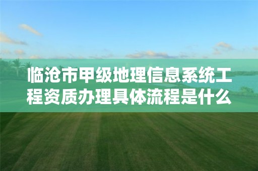 临沧市甲级地理信息系统工程资质办理具体流程是什么?