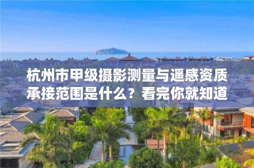 杭州市甲级摄影测量与遥感资质承接范围是什么？看完你就知道了