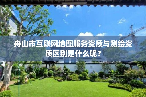 舟山市互联网地图服务资质与测绘资质区别是什么呢？