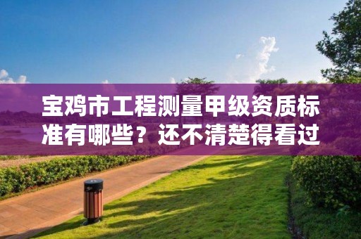 宝鸡市工程测量甲级资质标准有哪些?还不清楚得看过来
