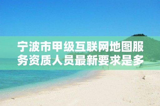 宁波市甲级互联网地图服务资质人员最新要求是多少?