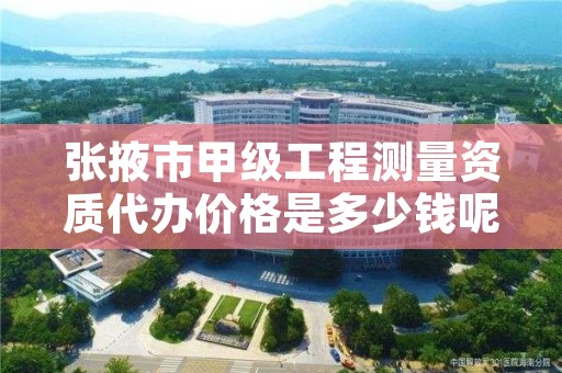 张掖市甲级工程测量资质代办价格是多少钱呢?