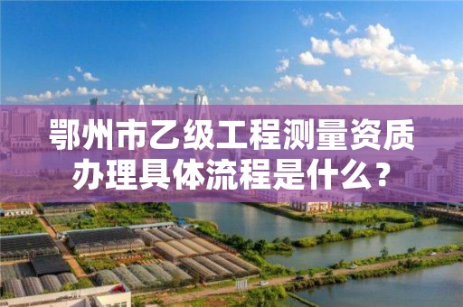 鄂州市乙级工程测量资质办理具体流程是什么?