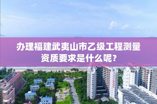 办理福建武夷山市乙级工程测量资质要求是什么呢？