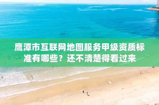 鹰潭市互联网地图服务甲级资质标准有哪些?还不清楚得看过来