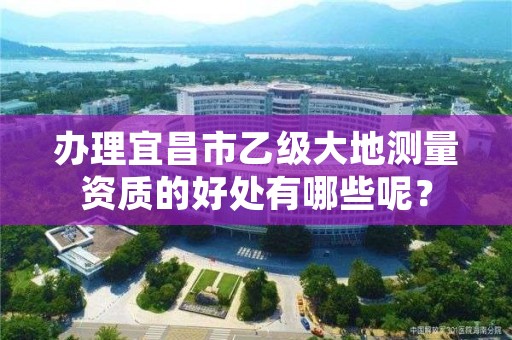 办理宜昌市乙级大地测量资质的好处有哪些呢?