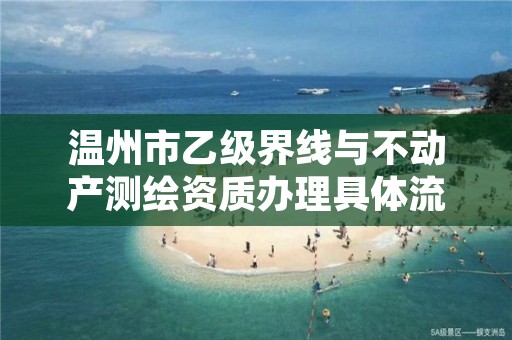 温州市乙级界线与不动产测绘资质办理具体流程是什么？