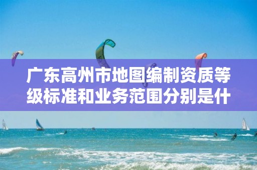 广东高州市地图编制资质等级标准和业务范围分别是什么?