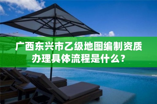 广西东兴市乙级地图编制资质办理具体流程是什么?