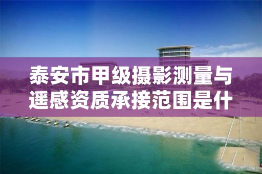 泰安市甲级摄影测量与遥感资质承接范围是什么?看完你就知道了