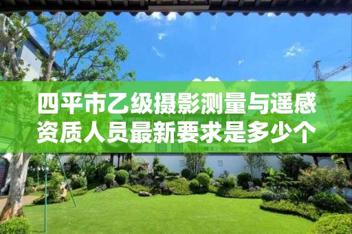 四平市乙级摄影测量与遥感资质人员最新要求是多少个?