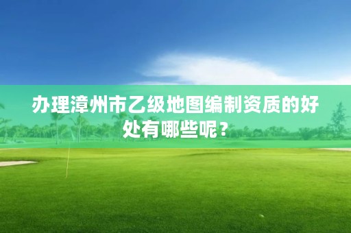 办理漳州市乙级地图编制资质的好处有哪些呢？
