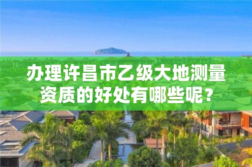 办理许昌市乙级大地测量资质的好处有哪些呢?