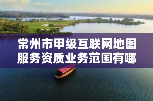 常州市甲级互联网地图服务资质业务范围有哪些?