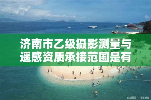 济南市乙级摄影测量与遥感资质承接范围是有哪些呢?