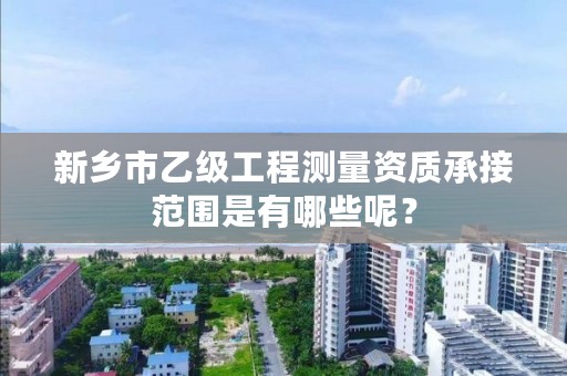 新乡市乙级工程测量资质承接范围是有哪些呢?