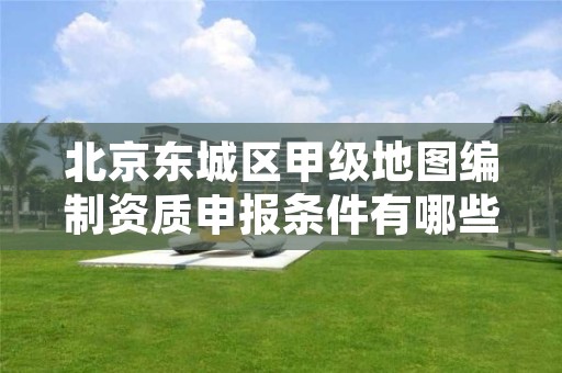 北京东城区甲级地图编制资质申报条件有哪些呢?