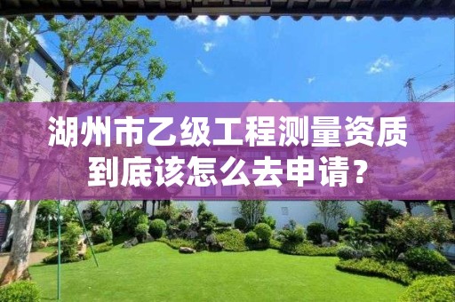 湖州市乙级工程测量资质到底该怎么去申请？