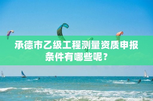 承德市乙级工程测量资质申报条件有哪些呢?