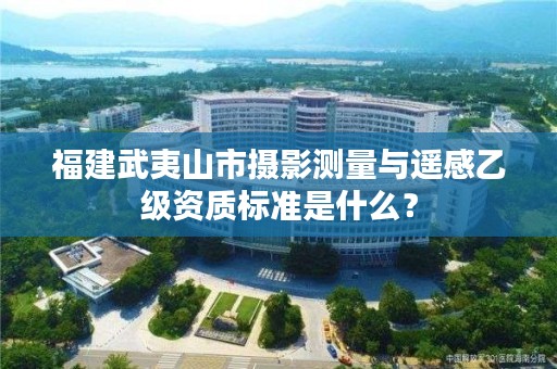 福建武夷山市摄影测量与遥感乙级资质标准是什么？