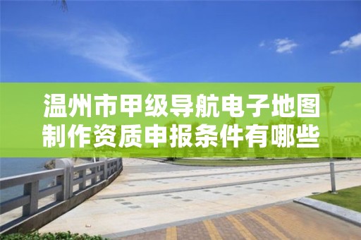温州市甲级导航电子地图制作资质申报条件有哪些？建议收藏！