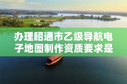 办理昭通市乙级导航电子地图制作资质要求是什么呢?