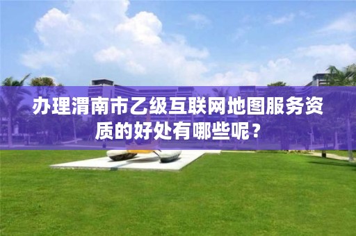 办理渭南市乙级互联网地图服务资质的好处有哪些呢?