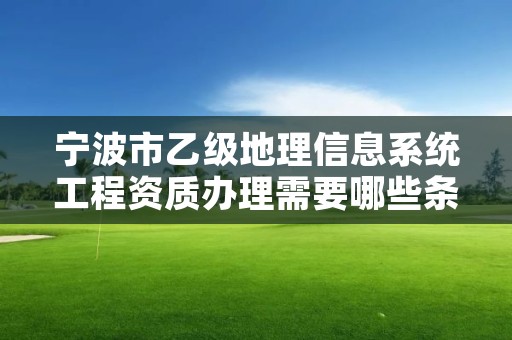 宁波市乙级地理信息系统工程资质办理需要哪些条件？