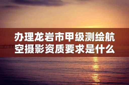 办理龙岩市甲级测绘航空摄影资质要求是什么？