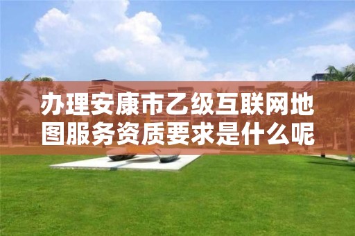 办理安康市乙级互联网地图服务资质要求是什么呢?
