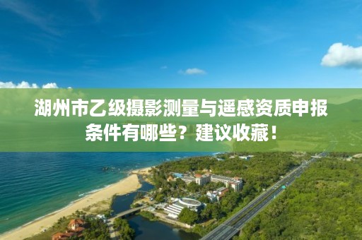 湖州市乙级摄影测量与遥感资质申报条件有哪些？建议收藏！