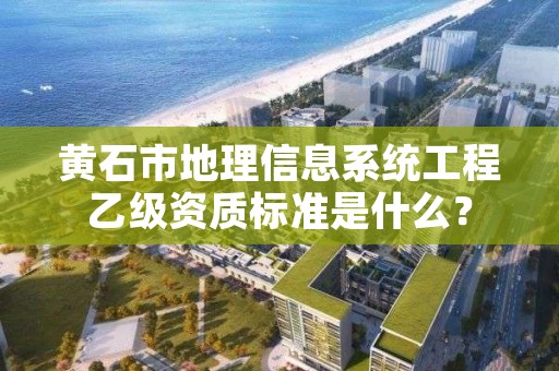 黄石市地理信息系统工程乙级资质标准是什么?